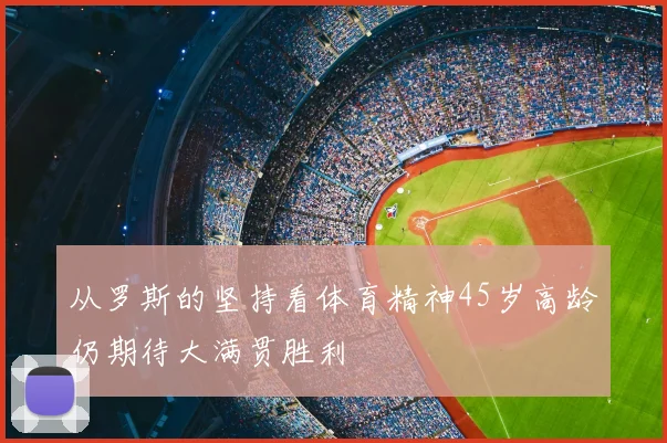 从罗斯的坚持看体育精神45岁高龄仍期待大满贯胜利