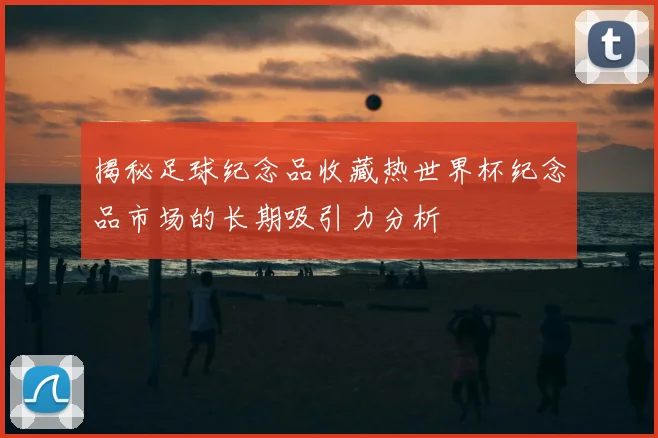 揭秘足球纪念品收藏热世界杯纪念品市场的长期吸引力分析
