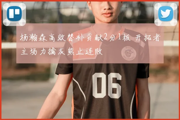 杨瀚森高效替补贡献2分1板 开拓者主场力擒灰熊止连败