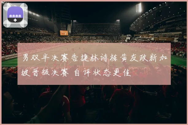 男双半决赛告捷林诗栋黄友政新加坡晋级决赛 自评状态更佳