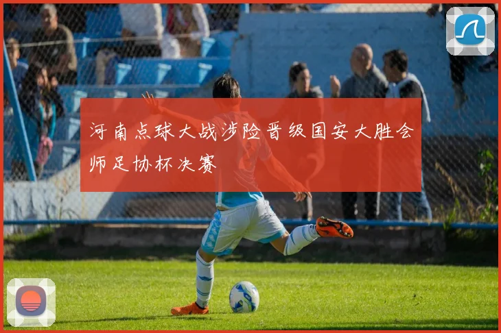 河南点球大战涉险晋级国安大胜会师足协杯决赛