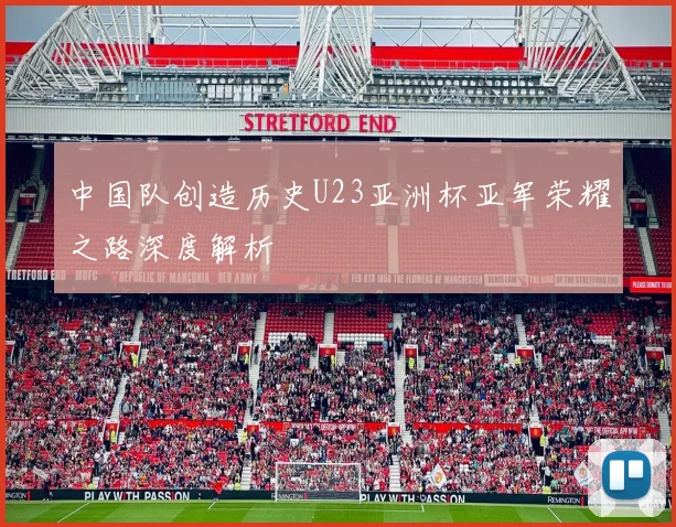 中国队创造历史U23亚洲杯亚军荣耀之路深度解析
